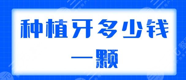 种植牙多少钱一颗2024价格表同步更新，含单颗、半口、全口种植的价格说明！