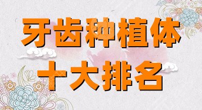 牙齿种植体十大排名：瑞士诺贝尔、韩国奥齿泰、美国百康等……